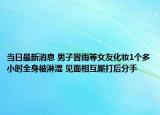 當(dāng)日最新消息 男子冒雨等女友化妝1個多小時全身被淋濕 見面相互廝打后分手
