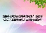 西餐禮儀刀叉的正確使用方法介紹(西餐禮儀刀叉的正確使用方法詳細情況如何)