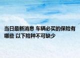 當(dāng)日最新消息 車輛必買的保險有哪些 以下險種不可缺少