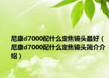 尼康d7000配什么定焦鏡頭最好（尼康d7000配什么定焦鏡頭簡介介紹）