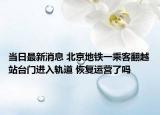當(dāng)日最新消息 北京地鐵一乘客翻越站臺(tái)門(mén)進(jìn)入軌道 恢復(fù)運(yùn)營(yíng)了嗎