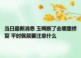 當(dāng)日最新消息 玉鐲斷了去哪里修復(fù) 平時(shí)佩戴要注意什么