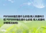 PSP3000現(xiàn)在是什么價(jià)錢(有人知道嗎介紹 PSP3000現(xiàn)在是什么價(jià)錢 有人知道嗎詳細(xì)情況如何)