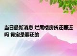 當(dāng)日最新消息 爛尾樓房貸還要還嗎 肯定是要還的