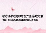 軟考準考證打印怎么弄介紹(軟考準考證打印怎么弄詳細情況如何)