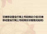 甘肅移動營業(yè)廳網(wǎng)上號碼預(yù)定介紹(甘肅移動營業(yè)廳網(wǎng)上號碼預(yù)定詳細(xì)情況如何)
