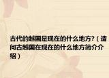古代的越國是現(xiàn)在的什么地方?（請問古越國在現(xiàn)在的什么地方簡介介紹）