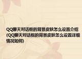 QQ聊天對話框的背景皮膚怎么設(shè)置介紹(QQ聊天對話框的背景皮膚怎么設(shè)置詳細情況如何)