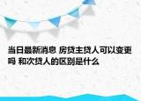 當日最新消息 房貸主貸人可以變更嗎 和次貸人的區(qū)別是什么