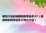 建筑行業(yè)的城建稅稅率是多少?（城建稅的稅率是多少簡介介紹）