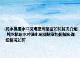 純水機(jī)廢水沖洗電磁閥堵塞如何解決介紹 純水機(jī)廢水沖洗電磁閥堵塞如何解決詳細(xì)情況如何