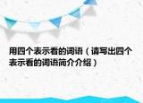 用四個(gè)表示看的詞語（請(qǐng)寫出四個(gè)表示看的詞語簡(jiǎn)介介紹）