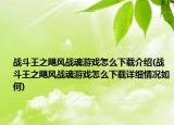 戰(zhàn)斗王之颶風(fēng)戰(zhàn)魂游戲怎么下載介紹(戰(zhàn)斗王之颶風(fēng)戰(zhàn)魂游戲怎么下載詳細(xì)情況如何)