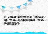 HTC(One時尚版預(yù)約購買 HTC One介紹 HTC One時尚版預(yù)約購買 HTC One詳細(xì)情況如何)