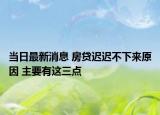 當(dāng)日最新消息 房貸遲遲不下來原因 主要有這三點