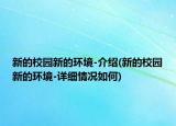 新的校園新的環(huán)境-介紹(新的校園新的環(huán)境-詳細情況如何)