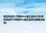 淘寶幸運(yùn)葉子購(gòu)物中心是正品嗎介紹(淘寶幸運(yùn)葉子購(gòu)物中心是正品嗎詳細(xì)情況如何)