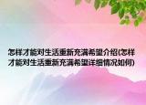 怎樣才能對(duì)生活重新充滿希望介紹(怎樣才能對(duì)生活重新充滿希望詳細(xì)情況如何)