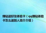 綠鉆送好友體驗(yàn)卡（qq綠鉆體驗(yàn)卡怎么送別人簡介介紹）