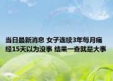當(dāng)日最新消息 女子連續(xù)3年每月痛經(jīng)15天以為沒事 結(jié)果一查就是大事
