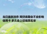 當(dāng)日最新消息 網(wǎng)貸逾期會不會影響信用卡 多久會上征信黑名單
