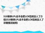 S10賽季LPL會不會把LCK給挖沒人了介紹(S10賽季LPL會不會把LCK給挖沒人了詳細(xì)情況如何)
