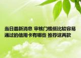 當(dāng)日最新消息 審核門檻低比較容易通過的信用卡有哪些 推薦這兩款