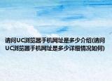 請(qǐng)問(wèn)UC瀏覽器手機(jī)網(wǎng)址是多少介紹(請(qǐng)問(wèn)UC瀏覽器手機(jī)網(wǎng)址是多少詳細(xì)情況如何)