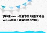 求神話Venus高清下載介紹(求神話Venus高清下載詳細(xì)情況如何)