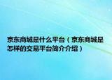 京東商城是什么平臺（京東商城是怎樣的交易平臺簡介介紹）