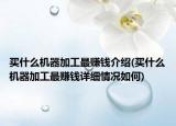 買什么機(jī)器加工最賺錢介紹(買什么機(jī)器加工最賺錢詳細(xì)情況如何)
