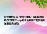 宮頸糜爛leep刀術(shù)后對(duì)順產(chǎn)有影響嗎介紹(宮頸糜爛leep刀術(shù)后對(duì)順產(chǎn)有影響嗎詳細(xì)情況如何)