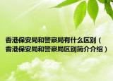 香港保安局和警察局有什么區(qū)別（香港保安局和警察局區(qū)別簡(jiǎn)介介紹）