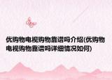 優(yōu)購物電視購物靠譜嗎介紹(優(yōu)購物電視購物靠譜嗎詳細情況如何)