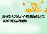 胸特別大怎么辦介紹(胸特別大怎么辦詳細(xì)情況如何)