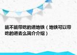 能不能帶吃的進地鐵（地鐵可以帶吃的進去么簡介介紹）