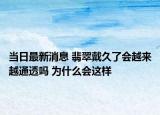 當(dāng)日最新消息 翡翠戴久了會(huì)越來越通透嗎 為什么會(huì)這樣