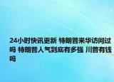24小時快訊更新 特朗普來華訪問過嗎 特朗普人氣到底有多強 川普有錢嗎
