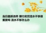 當日最新消息 銀行房貸流水不夠很重要嗎 流水不夠怎么辦