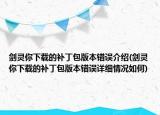 劍靈你下載的補丁包版本錯誤介紹(劍靈你下載的補丁包版本錯誤詳細情況如何)