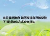 當(dāng)日最新消息 如何發(fā)現(xiàn)自己被貸款了 通過(guò)這些方式查詢得知
