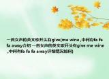 一首女聲的英文歌開頭有g(shù)ive(me wine ,中間有fa fa fa away介紹 一首女聲的英文歌開頭有g(shù)ive me wine ,中間有fa fa fa away詳細(xì)情況如何)