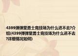 4399彈彈堂勇士競技場為什么進不去?介紹(4399彈彈堂勇士競技場為什么進不去?詳細情況如何)