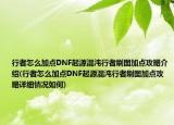 行者怎么加點DNF起源混沌行者刷圖加點攻略介紹(行者怎么加點DNF起源混沌行者刷圖加點攻略詳細(xì)情況如何)