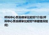 呼叫中心系統(tǒng)哪家比較好?介紹(呼叫中心系統(tǒng)哪家比較好?詳細(xì)情況如何)