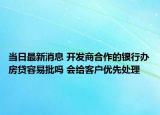 當(dāng)日最新消息 開(kāi)發(fā)商合作的銀行辦房貸容易批嗎 會(huì)給客戶優(yōu)先處理