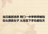 當日最新消息 荊門一中學教師被指街頭猥褻女子 從背后下手色膽包天
