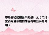 市場(chǎng)營(yíng)銷的組合策略是什么（市場(chǎng)營(yíng)銷組合策略的內(nèi)容有哪些簡(jiǎn)介介紹）