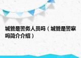 城管是警務(wù)人員嗎（城管是警察嗎簡(jiǎn)介介紹）