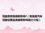 駕駛員有等級(jí)職稱嗎?（有高級(jí)汽車駕駛證算是高級(jí)職稱嗎簡(jiǎn)介介紹）